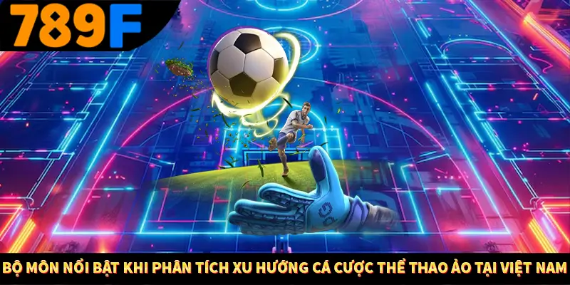 Bộ môn nổi bật khi phân tích xu hướng cá cược thể thao ảo tại Việt Nam