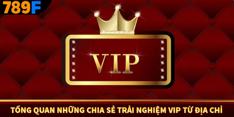 Tổng quan những chia sẻ trải nghiệm VIP từ địa chỉ 