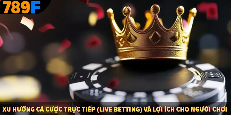 Xu hướng cá cược trực tiếp (live betting) và lợi ích cho người chơi