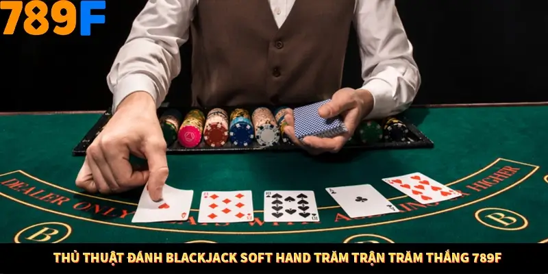 Thủ Thuật Đánh Blackjack Soft Hand Trăm Trận Trăm Thắng 789F